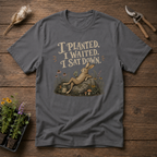 I Planted I Waited I Sat Down T-Shirt
