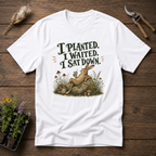 I Planted I Waited I Sat Down T-Shirt